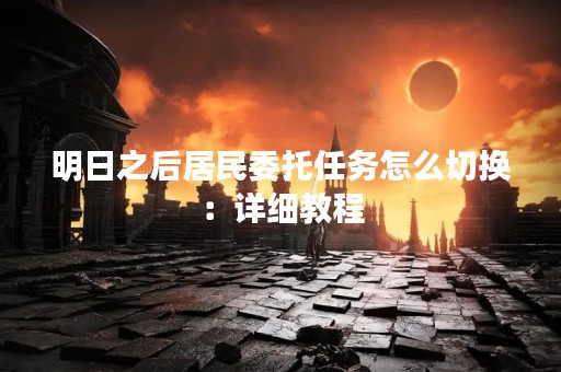 明日之后居民委托任务怎么切换：详细教程