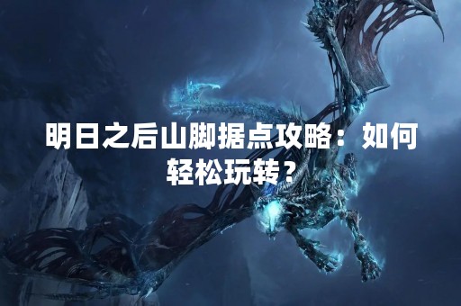 明日之后山脚据点攻略：如何轻松玩转？