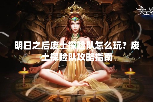 明日之后废土探险队怎么玩？废土探险队攻略指南