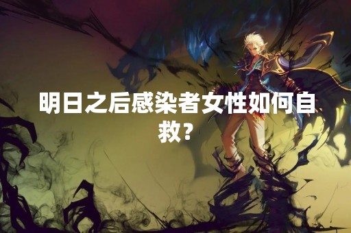 明日之后感染者女性如何自救？