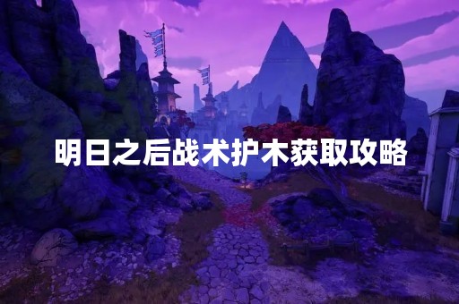 明日之后战术护木获取攻略