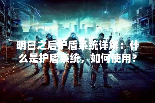 明日之后护盾系统详解：什么是护盾系统，如何使用？