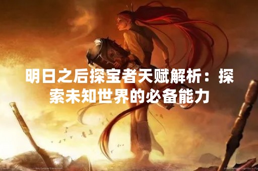 明日之后探宝者天赋解析：探索未知世界的必备能力