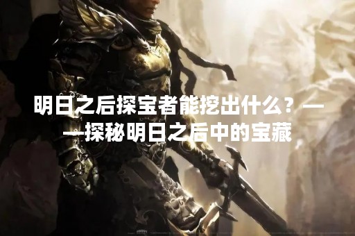 明日之后探宝者能挖出什么？——探秘明日之后中的宝藏