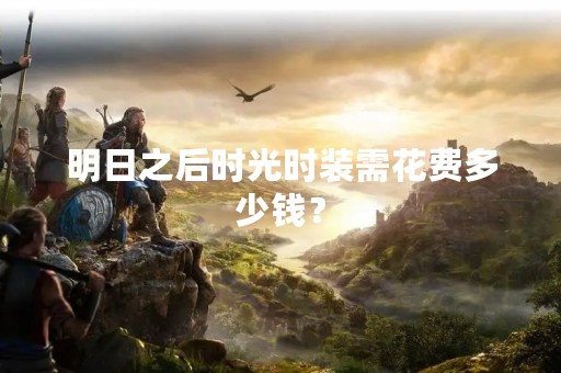 明日之后时光时装需花费多少钱？