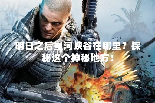 明日之后星河峡谷在哪里？探秘这个神秘地方！