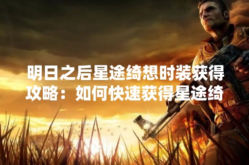 明日之后星途绮想时装获得攻略:如何快速获得星途绮想时装 明日之后星途绮想时装获得攻略:如何快速获得星途绮想时装