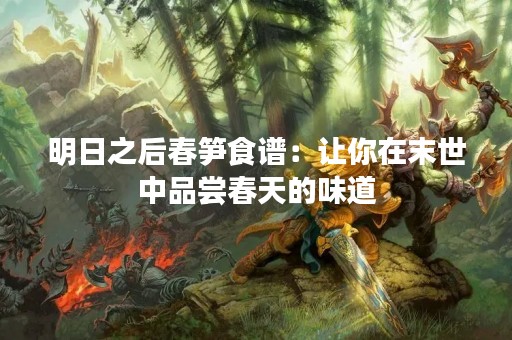 明日之后春笋食谱：让你在末世中品尝春天的味道