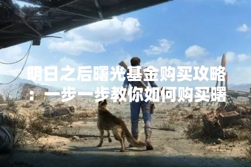 明日之后曙光基金购买攻略：一步一步教你如何购买曙光基金