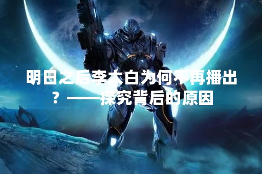 明日之后李太白为何不再播出？——探究背后的原因