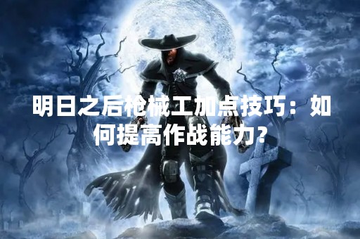 明日之后枪械工加点技巧：如何提高作战能力？