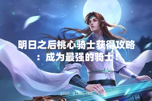 明日之后桃心骑士获得攻略：成为最强的骑士！