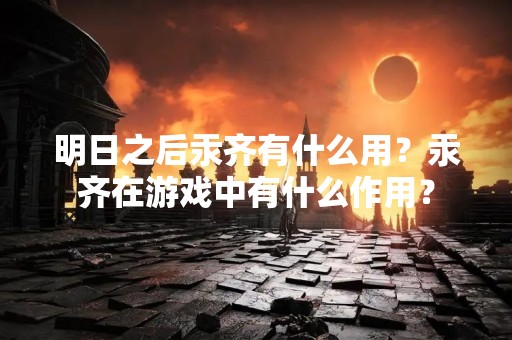 明日之后汞齐有什么用？汞齐在游戏中有什么作用？