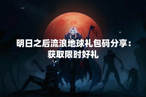 明日之后流浪地球礼包码分享：获取限时好礼
