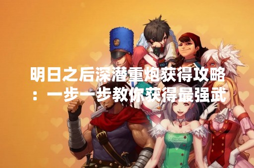 明日之后深潜重炮获得攻略：一步一步教你获得最强武器