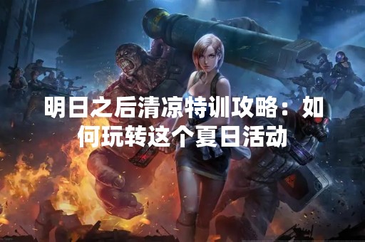 明日之后清凉特训攻略：如何玩转这个夏日活动