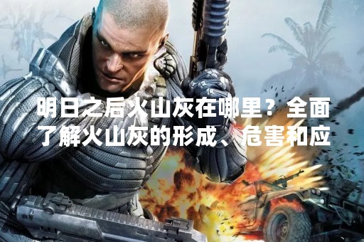 明日之后火山灰在哪里？全面了解火山灰的形成、危害和应对措施！