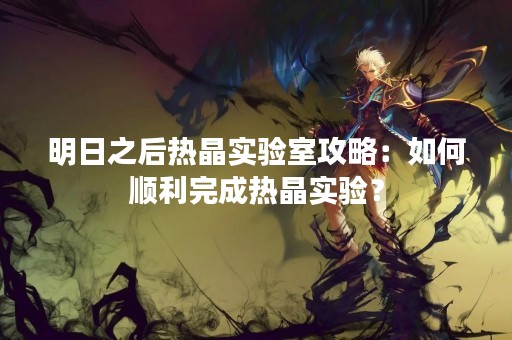 明日之后热晶实验室攻略：如何顺利完成热晶实验？