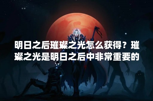 明日之后璀璨之光怎么获得？璀璨之光是明日之后中非常重要的一种资源，它可以用来制作高级装备和武器，甚至可以用来升级基地建筑。那么，该如何获得璀璨之光呢？下面我们来一一介绍。