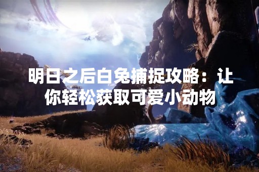 明日之后白兔捕捉攻略：让你轻松获取可爱小动物