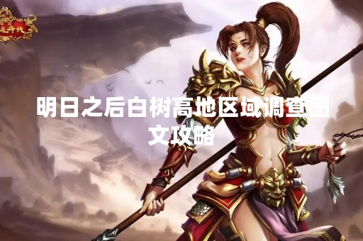 明日之后白树高地区域调查图文攻略