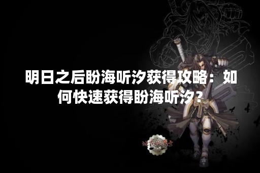 明日之后盼海听汐获得攻略：如何快速获得盼海听汐？