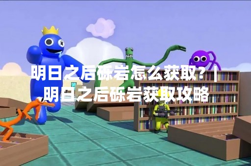 明日之后砾岩怎么获取？| 明日之后砾岩获取攻略