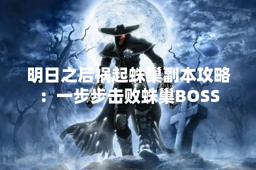明日之后祸起蛛巢副本攻略：一步步击败蛛巢BOSS