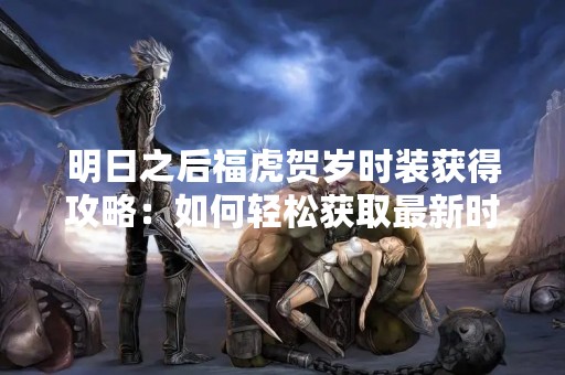 明日之后福虎贺岁时装获得攻略：如何轻松获取最新时装