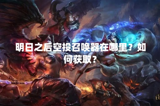 明日之后空投召唤器在哪里？如何获取？