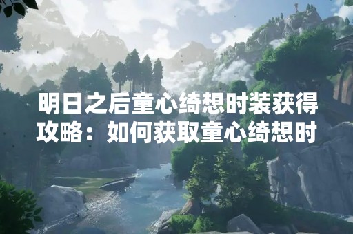 明日之后童心绮想时装获得攻略：如何获取童心绮想时装？