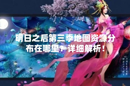 明日之后第三季地图资源分布在哪里？详细解析！