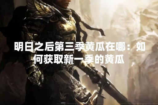 明日之后第三季黄瓜在哪：如何获取新一季的黄瓜