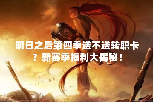 明日之后第四季送不送转职卡？新赛季福利大揭秘！