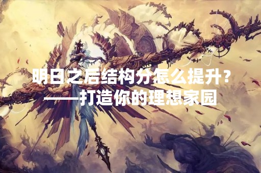 明日之后结构分怎么提升？——打造你的理想家园