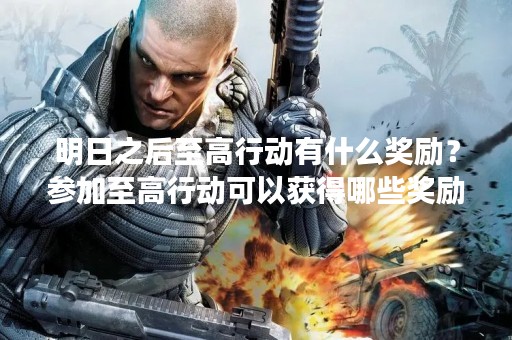 明日之后至高行动有什么奖励？参加至高行动可以获得哪些奖励？