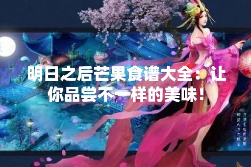 明日之后芒果食谱大全：让你品尝不一样的美味！