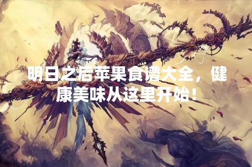 明日之后苹果食谱大全，健康美味从这里开始！