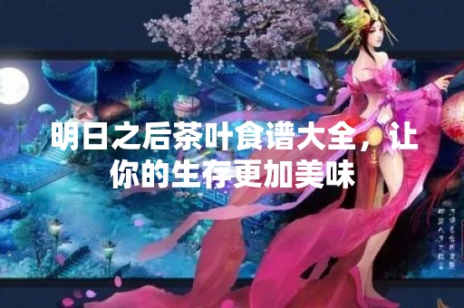 明日之后茶叶食谱大全，让你的生存更加美味