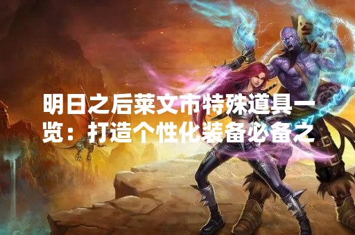 明日之后莱文市特殊道具一览：打造个性化装备必备之物