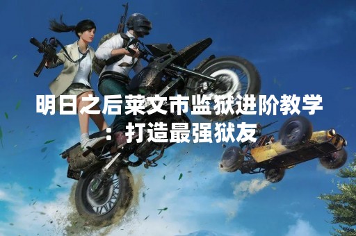明日之后莱文市监狱进阶教学：打造最强狱友