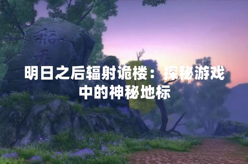 明日之后辐射诡楼：探秘游戏中的神秘地标