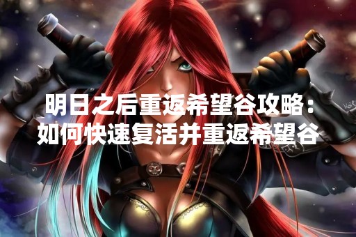 明日之后重返希望谷攻略：如何快速复活并重返希望谷？