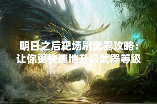 明日之后靶场刷武器攻略：让你更快速地升级武器等级