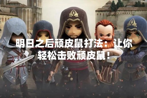 明日之后顽皮鼠打法：让你轻松击败顽皮鼠！