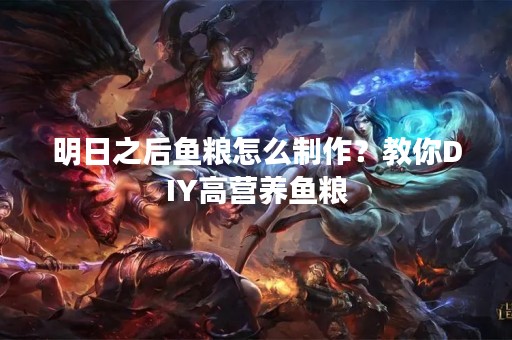 明日之后鱼粮怎么制作？教你DIY高营养鱼粮
