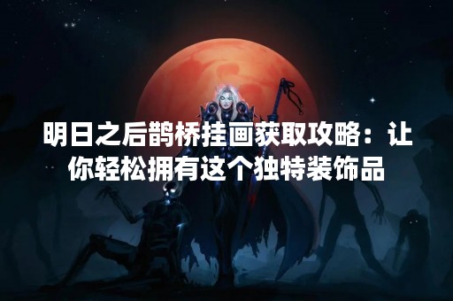明日之后鹊桥挂画获取攻略：让你轻松拥有这个独特装饰品