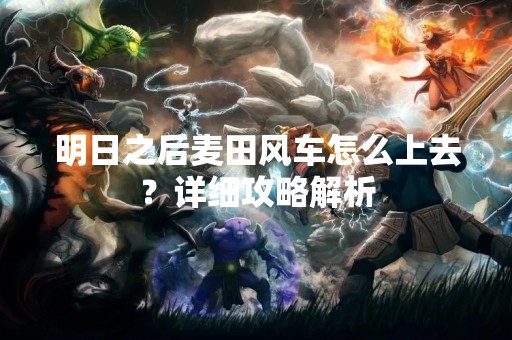 明日之后麦田风车怎么上去？详细攻略解析