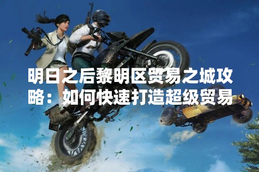 明日之后黎明区贸易之城攻略：如何快速打造超级贸易中心