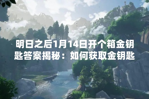 明日之后1月14日开个箱金钥匙答案揭秘：如何获取金钥匙？
